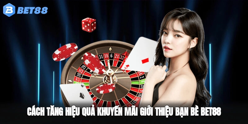 Cách tăng hiệu quả khuyến mãi giới thiệu bạn bè BET88