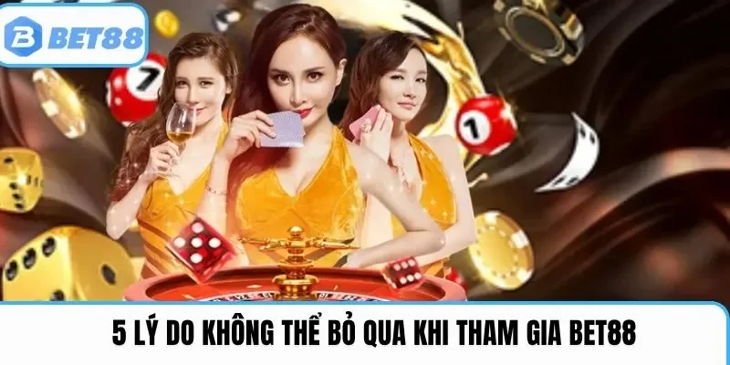 5 lý do không thể bỏ qua khi tham gia Bet88
